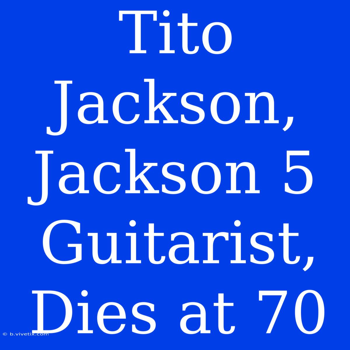 Tito Jackson, Jackson 5 Guitarist, Dies At 70