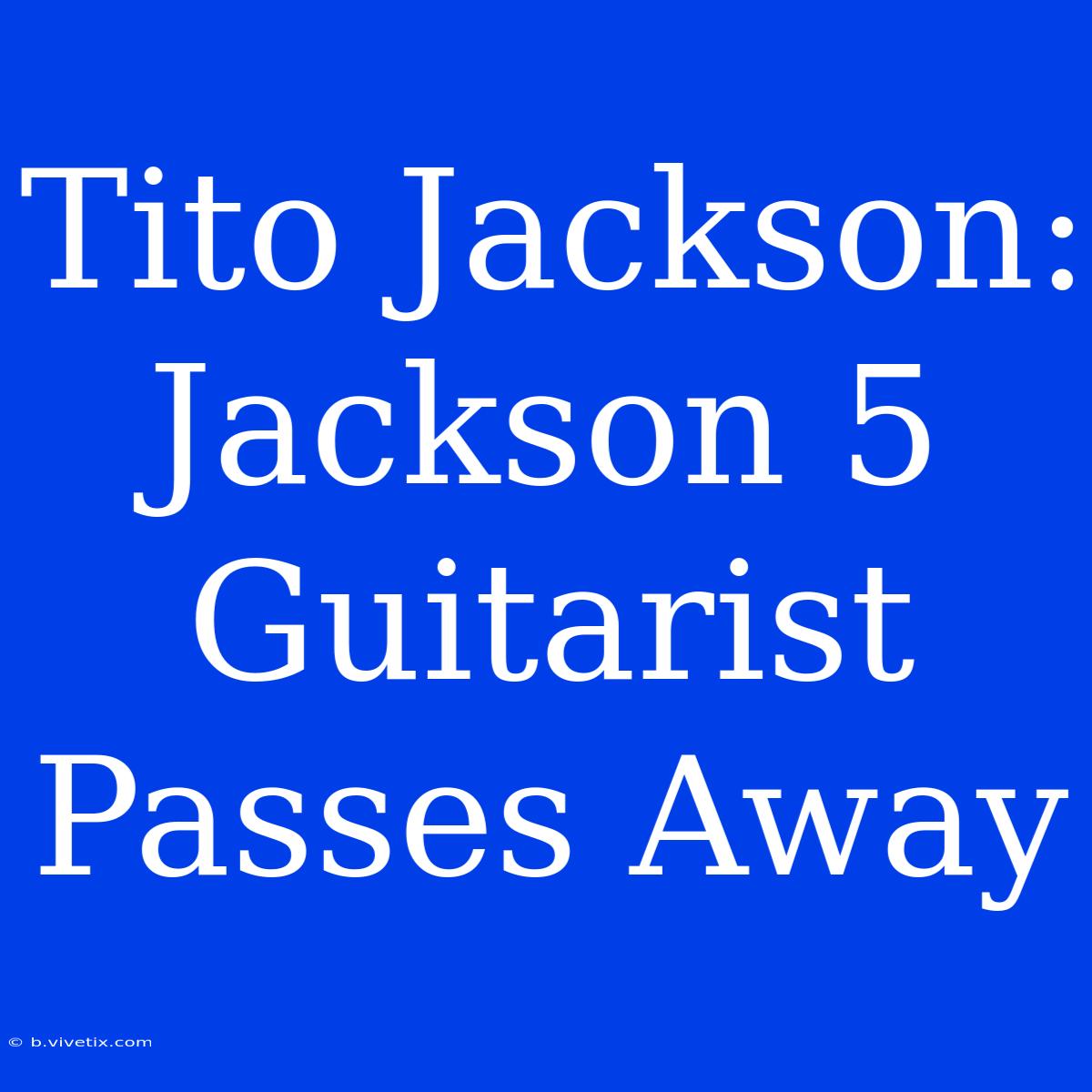 Tito Jackson: Jackson 5 Guitarist Passes Away