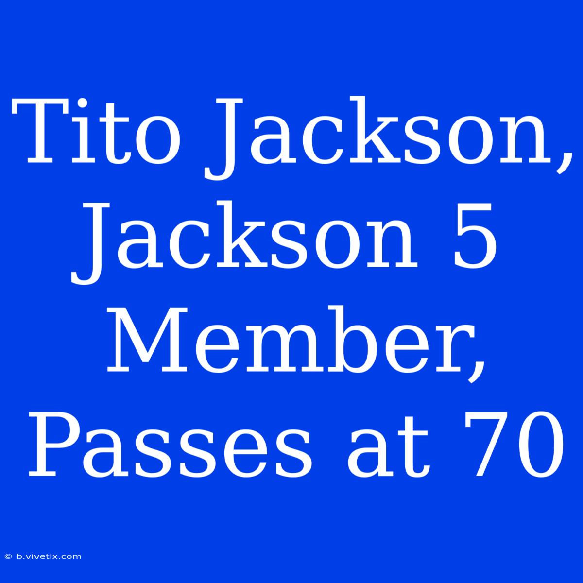 Tito Jackson, Jackson 5 Member, Passes At 70