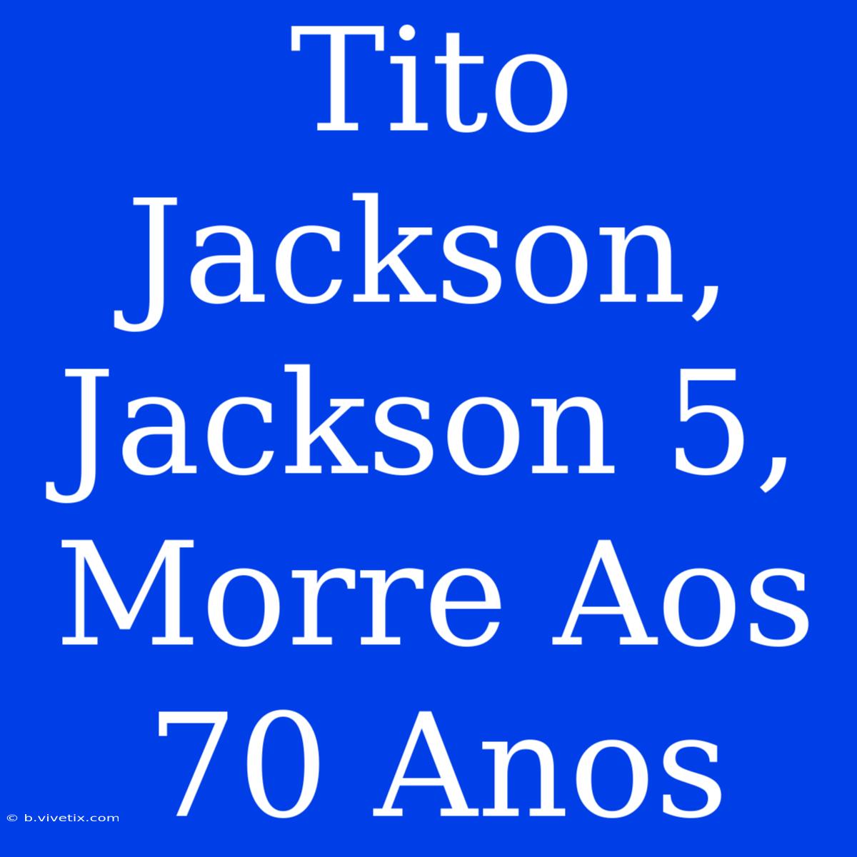 Tito Jackson, Jackson 5, Morre Aos 70 Anos