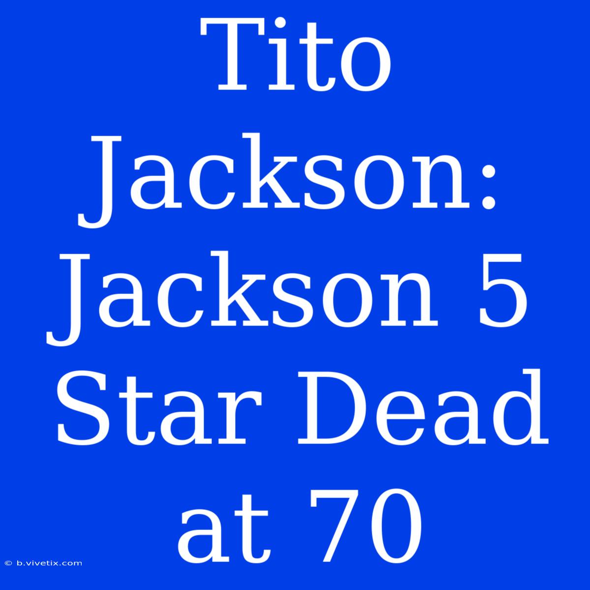 Tito Jackson: Jackson 5 Star Dead At 70