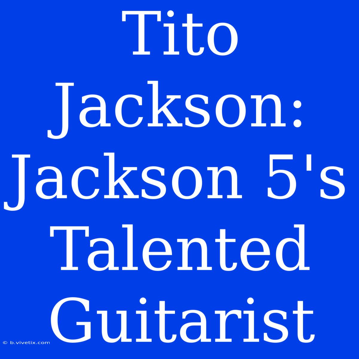 Tito Jackson: Jackson 5's Talented Guitarist