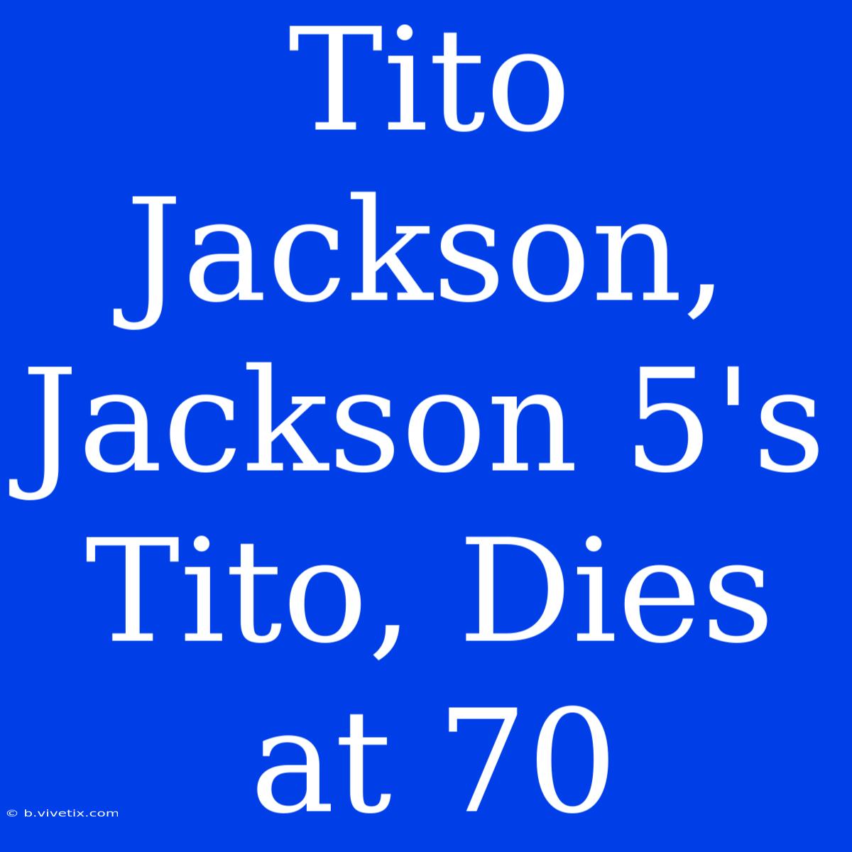 Tito Jackson, Jackson 5's Tito, Dies At 70 