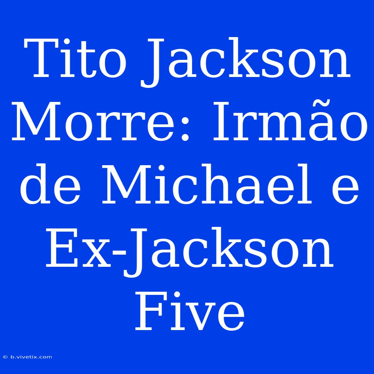 Tito Jackson Morre: Irmão De Michael E Ex-Jackson Five