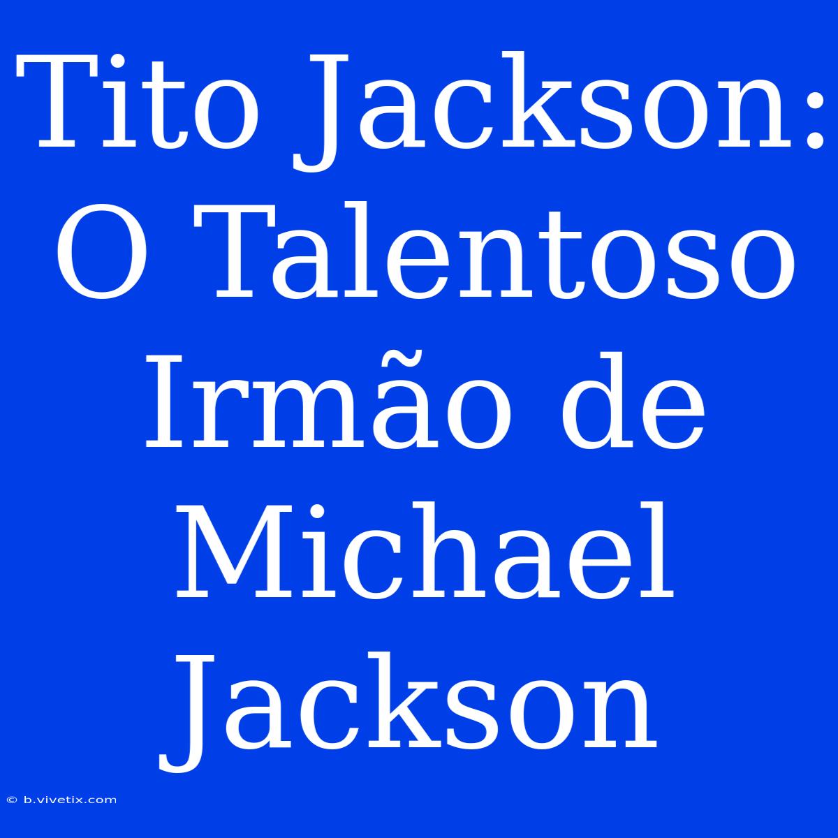 Tito Jackson: O Talentoso Irmão De Michael Jackson