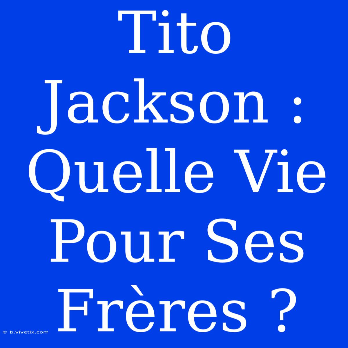 Tito Jackson : Quelle Vie Pour Ses Frères ?