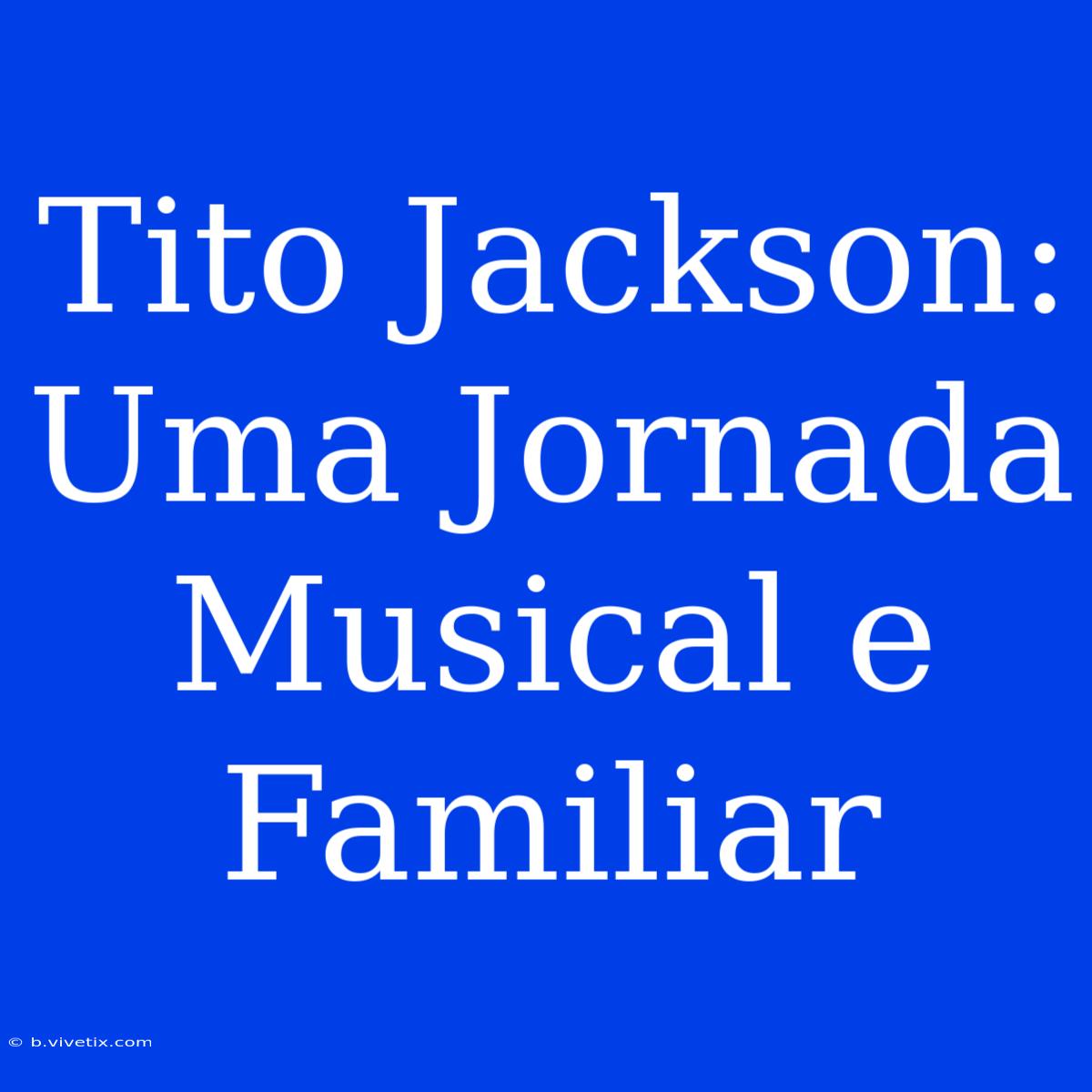 Tito Jackson: Uma Jornada Musical E Familiar