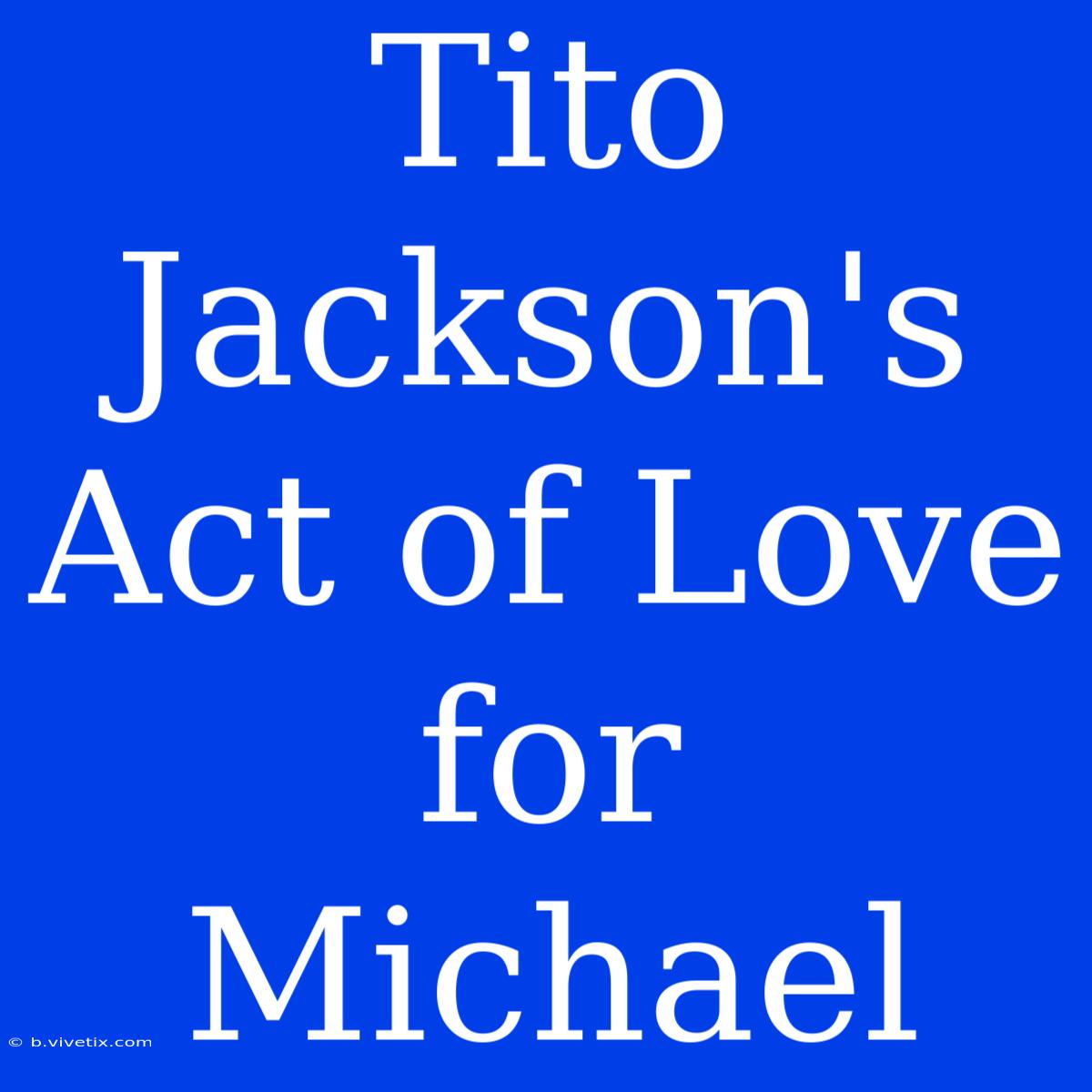 Tito Jackson's Act Of Love For Michael