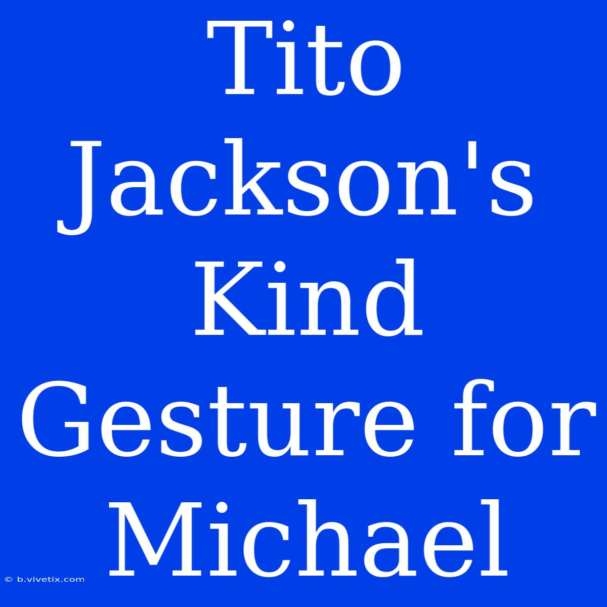 Tito Jackson's Kind Gesture For Michael