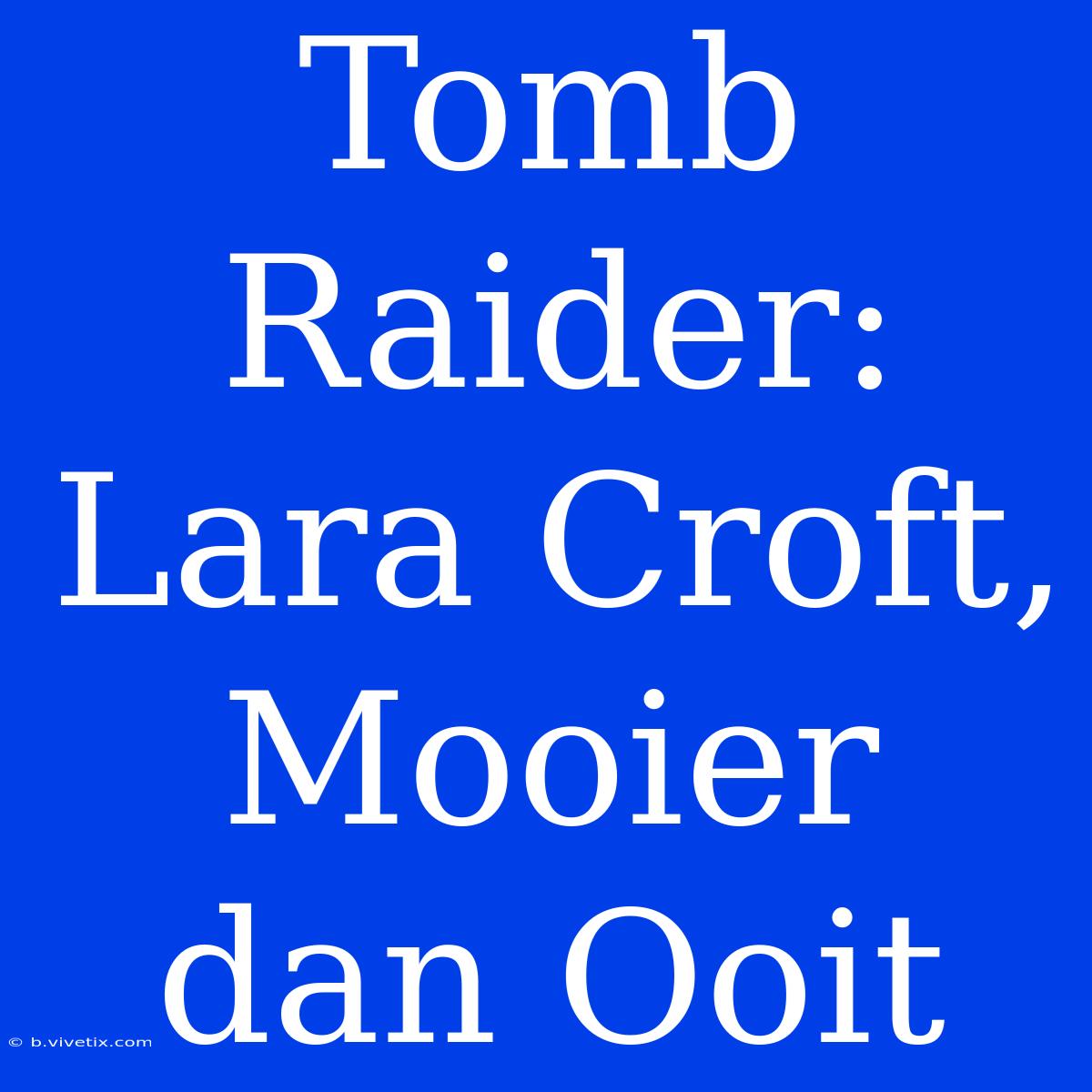 Tomb Raider: Lara Croft, Mooier Dan Ooit