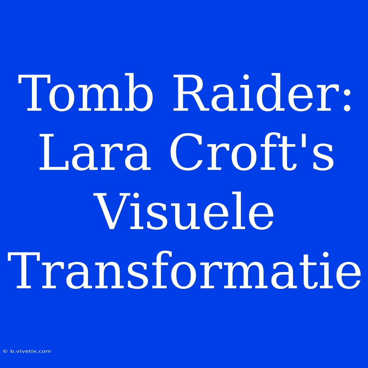 Tomb Raider: Lara Croft's Visuele Transformatie 