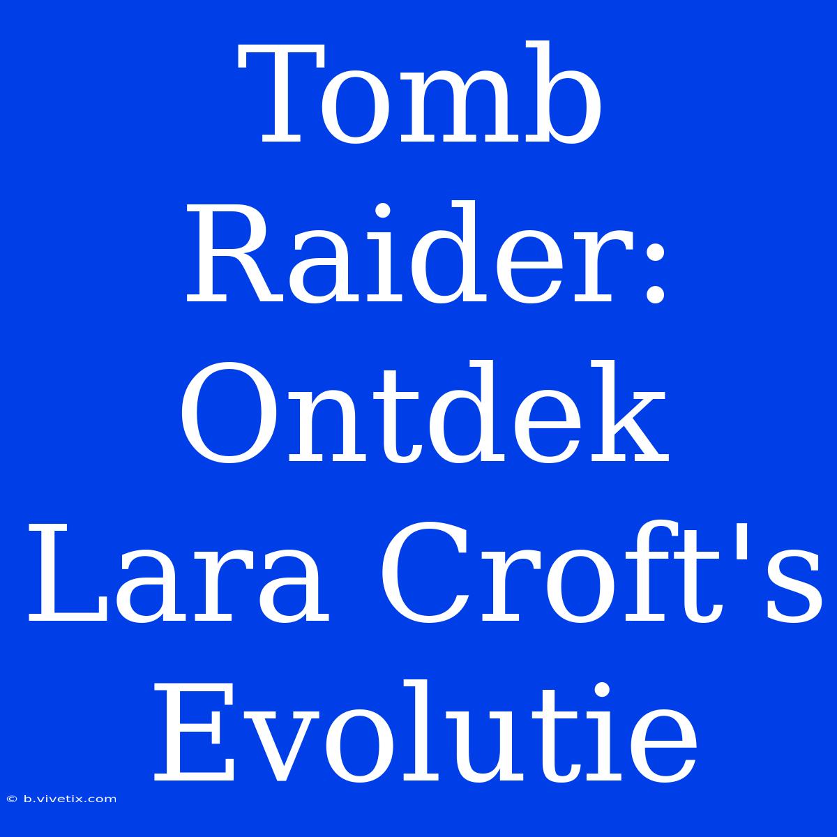 Tomb Raider: Ontdek Lara Croft's Evolutie