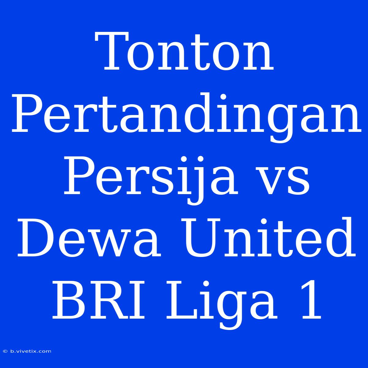 Tonton Pertandingan Persija Vs Dewa United BRI Liga 1