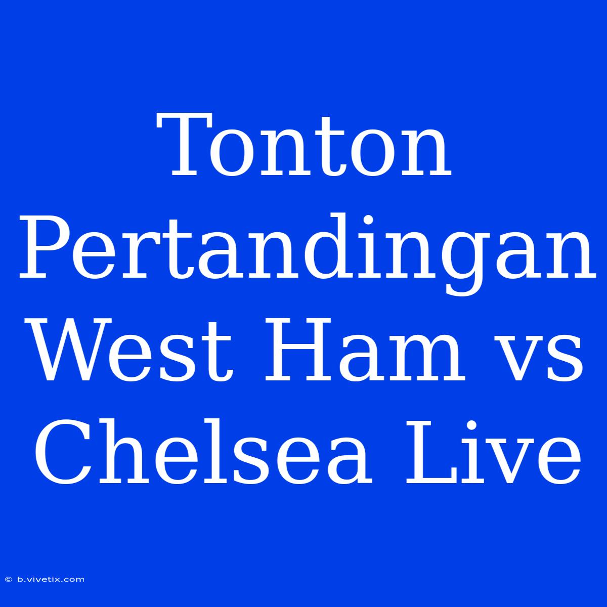 Tonton Pertandingan West Ham Vs Chelsea Live