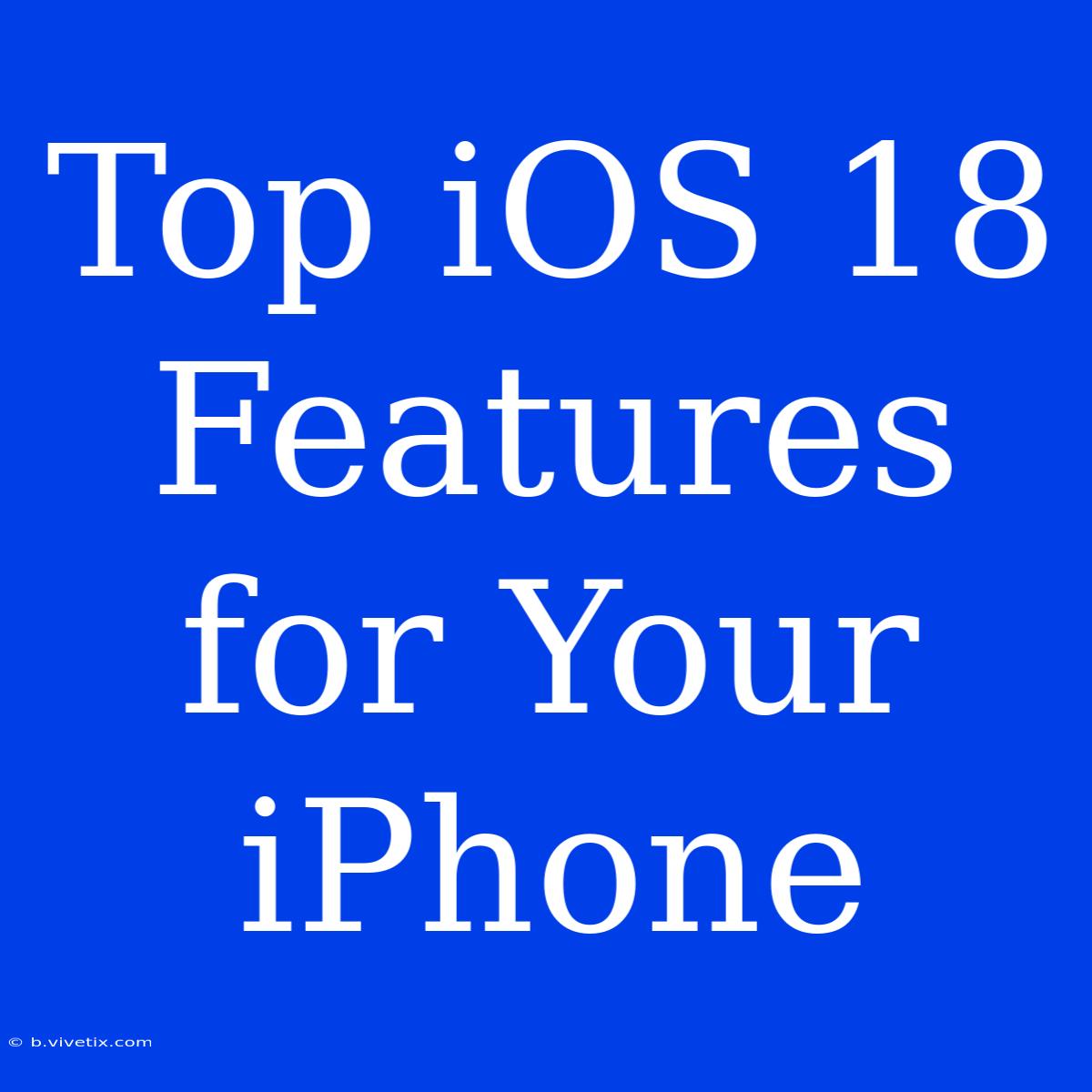 Top IOS 18 Features For Your IPhone