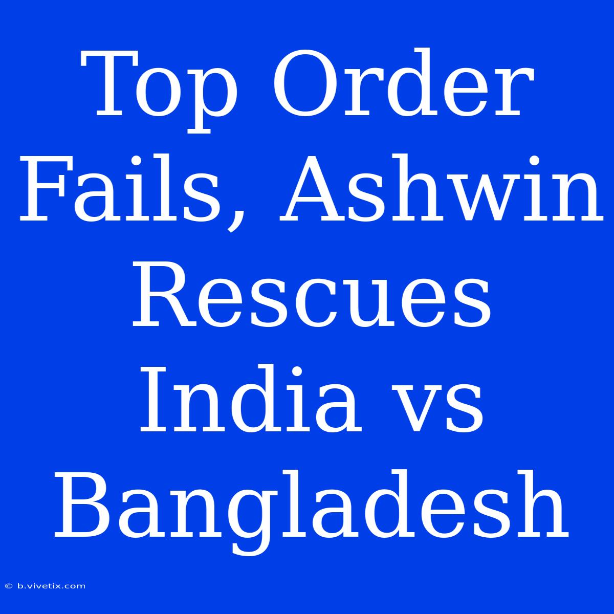 Top Order Fails, Ashwin Rescues India Vs Bangladesh