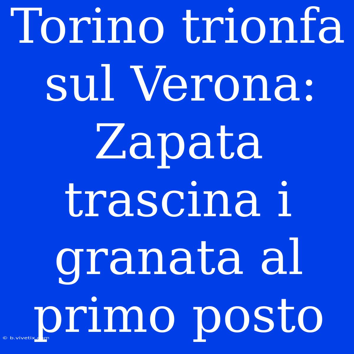 Torino Trionfa Sul Verona: Zapata Trascina I Granata Al Primo Posto