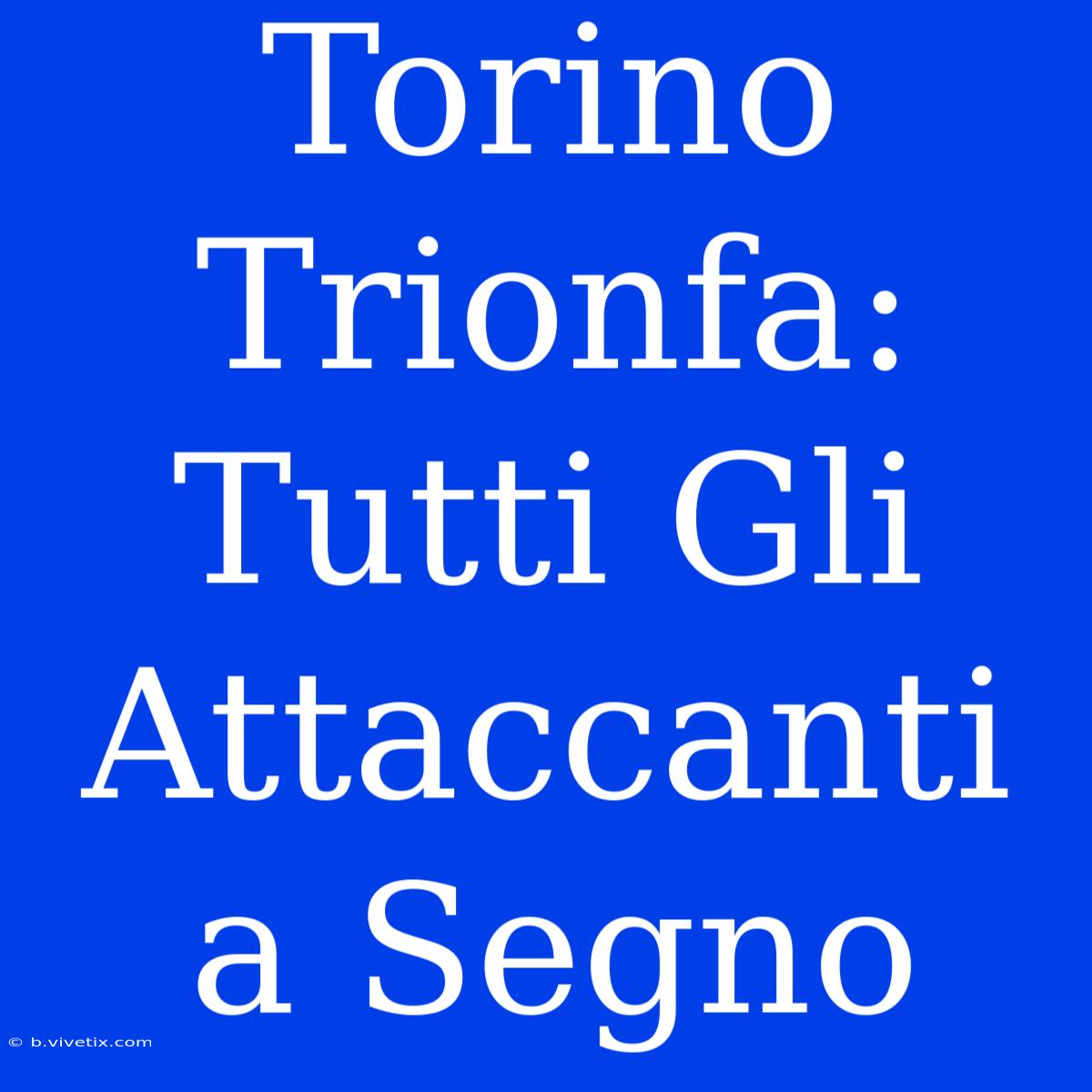 Torino Trionfa: Tutti Gli Attaccanti A Segno