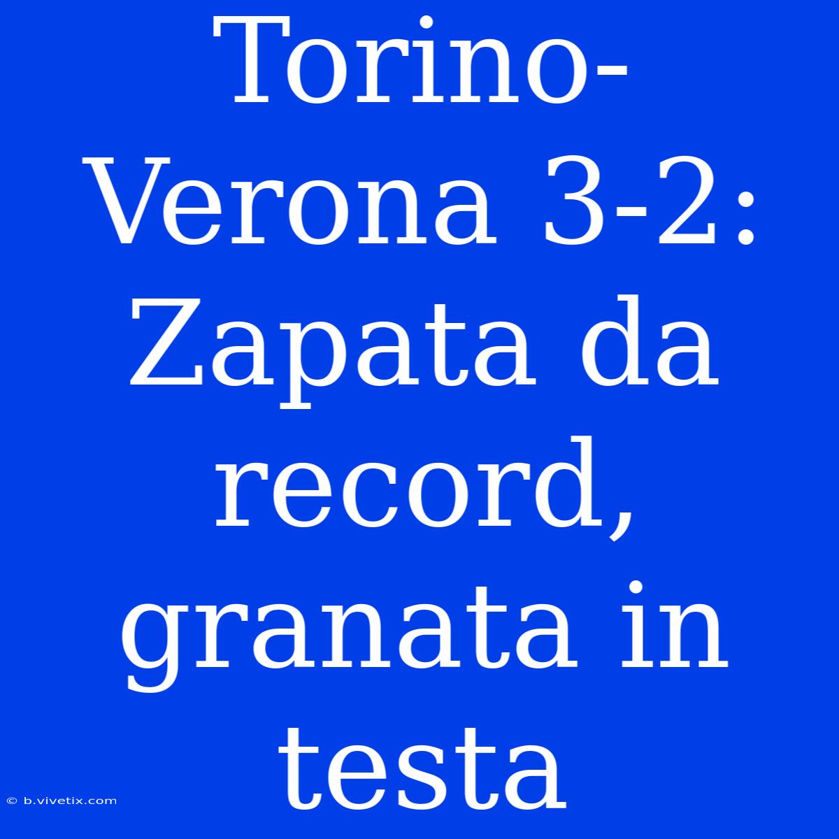 Torino-Verona 3-2: Zapata Da Record, Granata In Testa