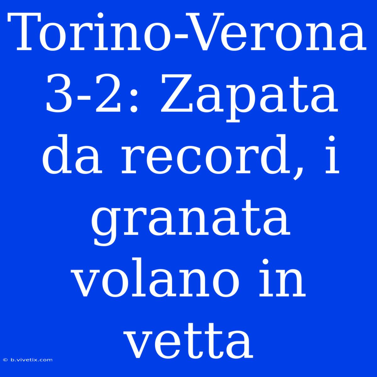 Torino-Verona 3-2: Zapata Da Record, I Granata Volano In Vetta