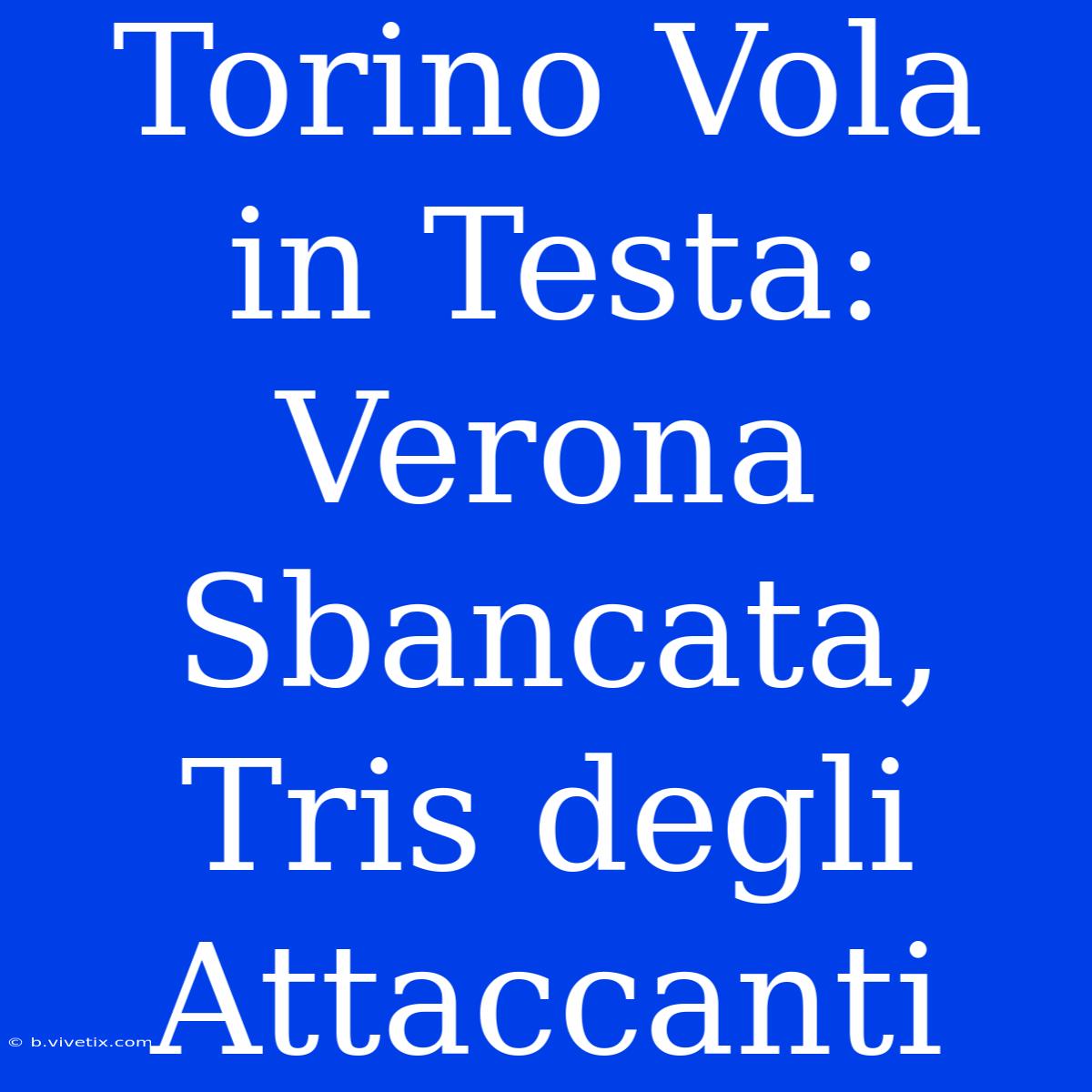 Torino Vola In Testa: Verona Sbancata, Tris Degli Attaccanti