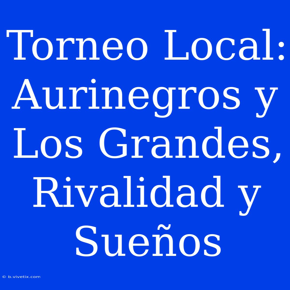 Torneo Local: Aurinegros Y Los Grandes, Rivalidad Y Sueños