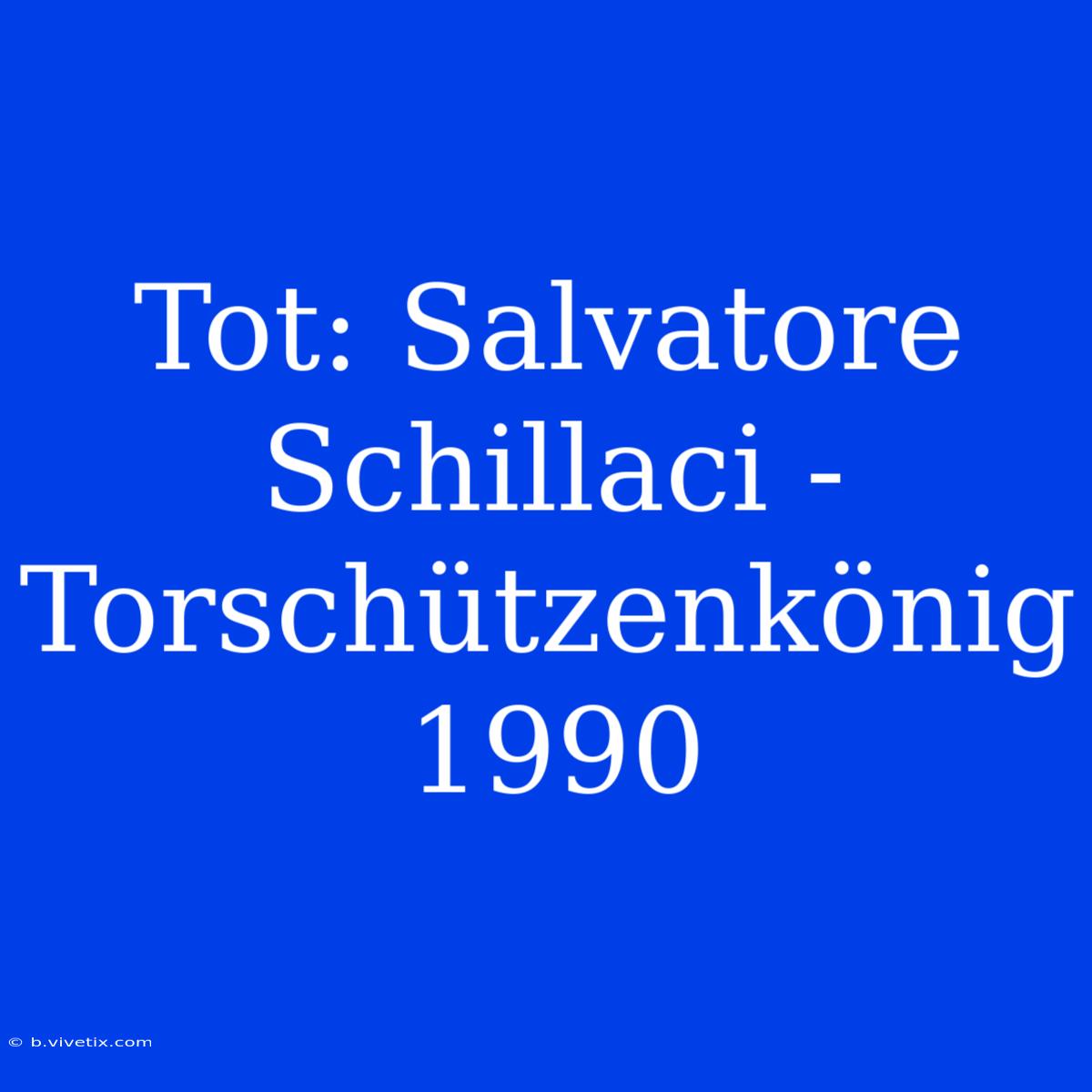 Tot: Salvatore Schillaci - Torschützenkönig 1990 