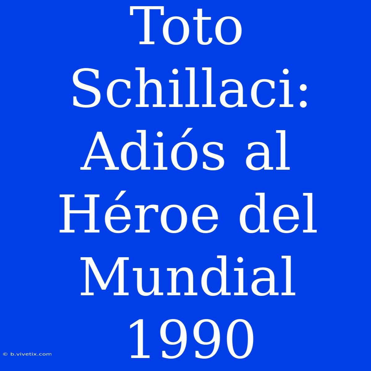 Toto Schillaci: Adiós Al Héroe Del Mundial 1990