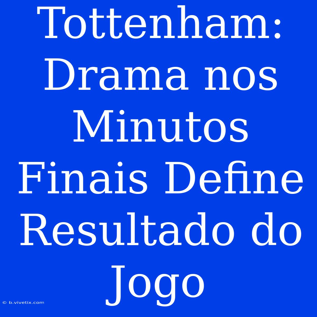 Tottenham: Drama Nos Minutos Finais Define Resultado Do Jogo