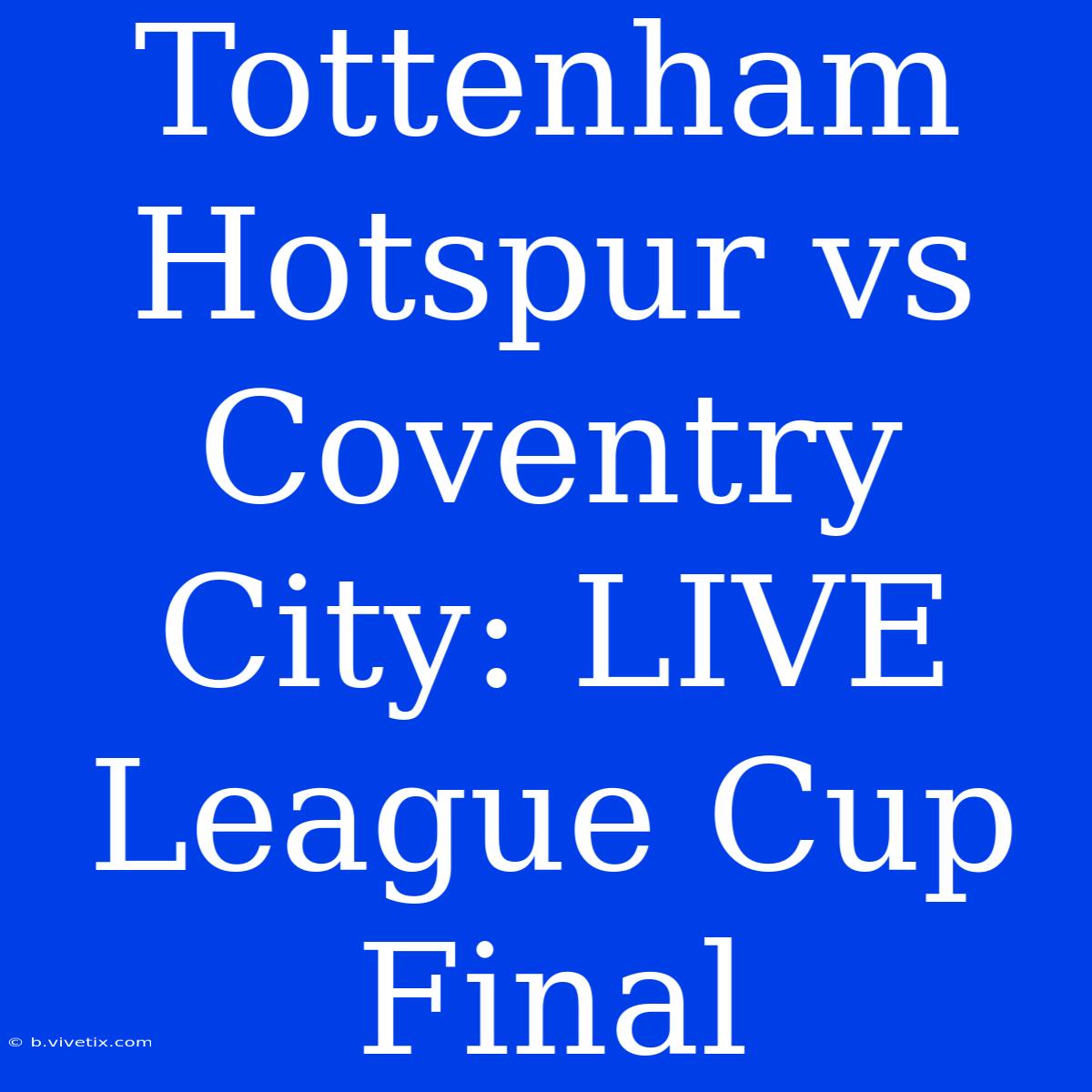 Tottenham Hotspur Vs Coventry City: LIVE League Cup Final