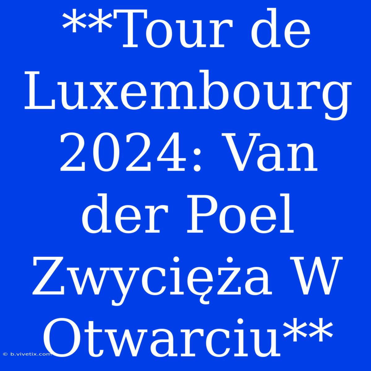 **Tour De Luxembourg 2024: Van Der Poel Zwycięża W Otwarciu**