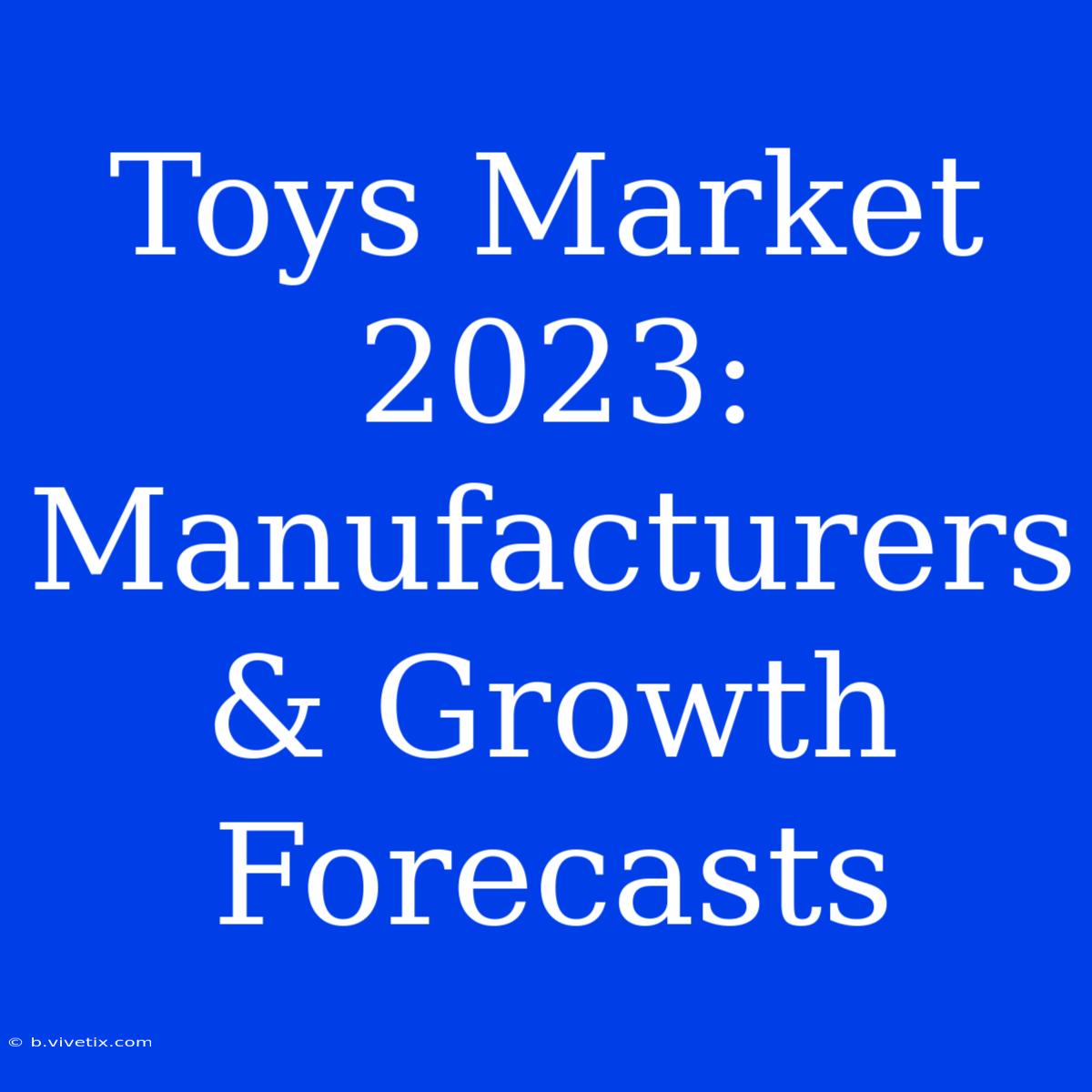 Toys Market 2023: Manufacturers & Growth Forecasts