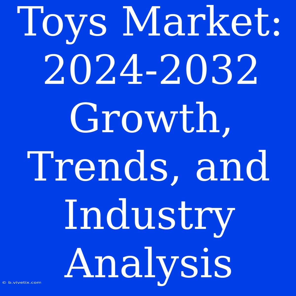 Toys Market: 2024-2032 Growth, Trends, And Industry Analysis