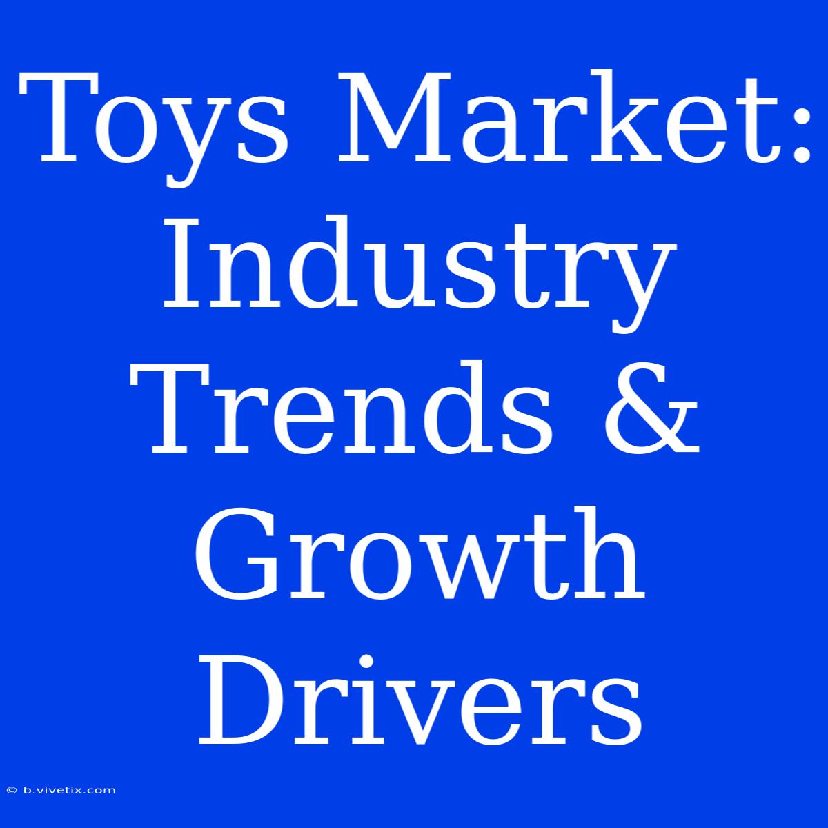 Toys Market: Industry Trends & Growth Drivers