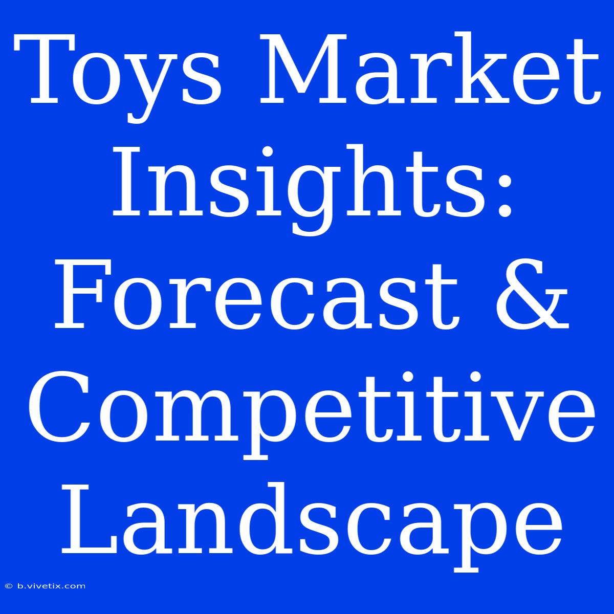 Toys Market Insights: Forecast & Competitive Landscape