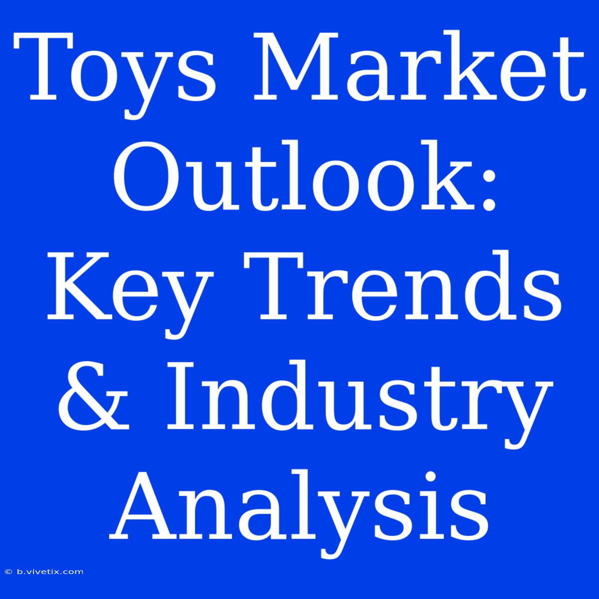 Toys Market Outlook: Key Trends & Industry Analysis