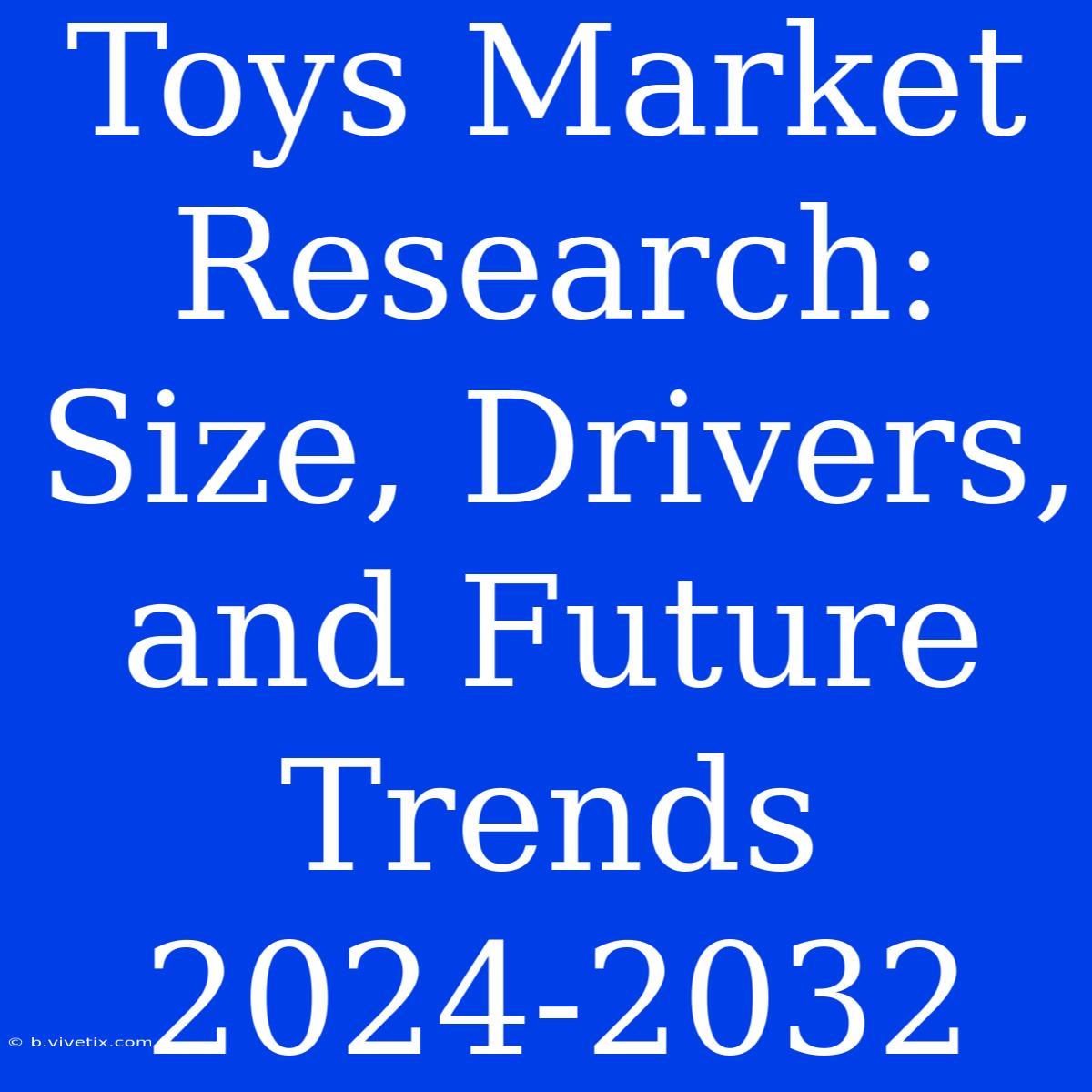 Toys Market Research: Size, Drivers, And Future Trends 2024-2032