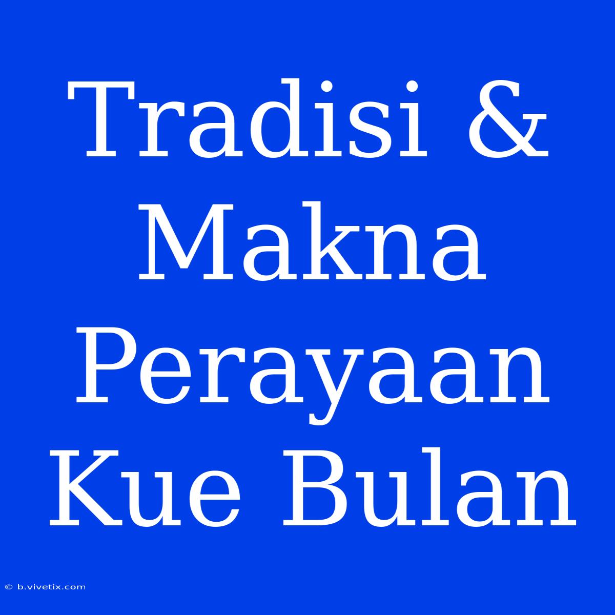 Tradisi & Makna Perayaan Kue Bulan 