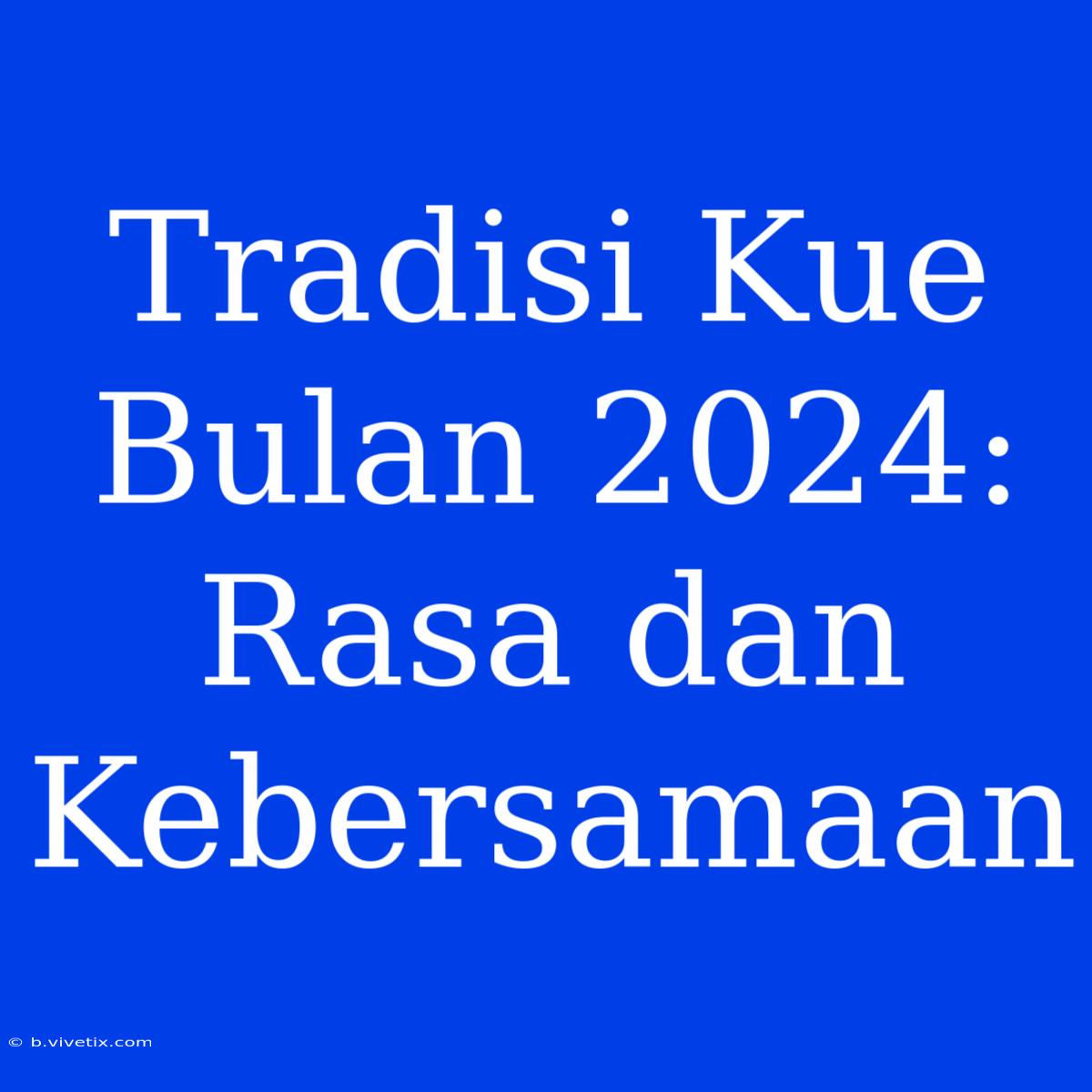 Tradisi Kue Bulan 2024: Rasa Dan Kebersamaan