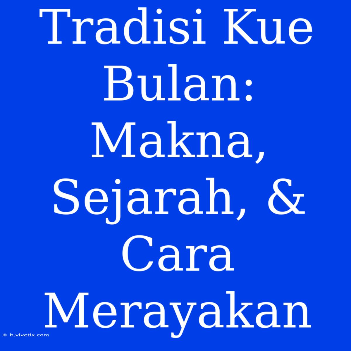 Tradisi Kue Bulan: Makna, Sejarah, & Cara Merayakan