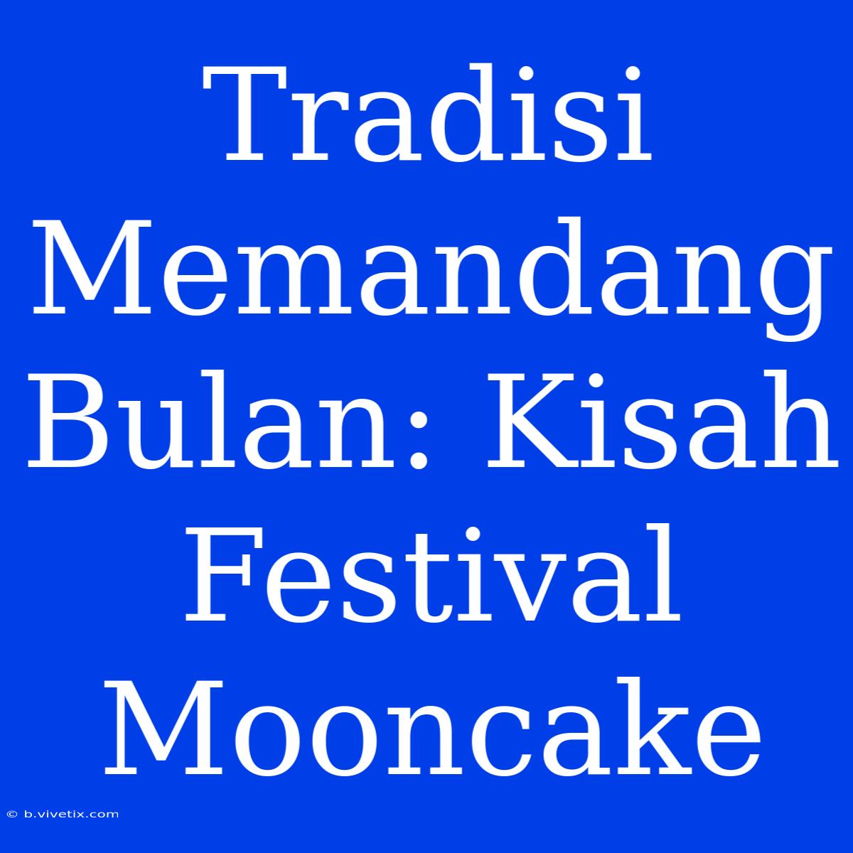 Tradisi Memandang Bulan: Kisah Festival Mooncake