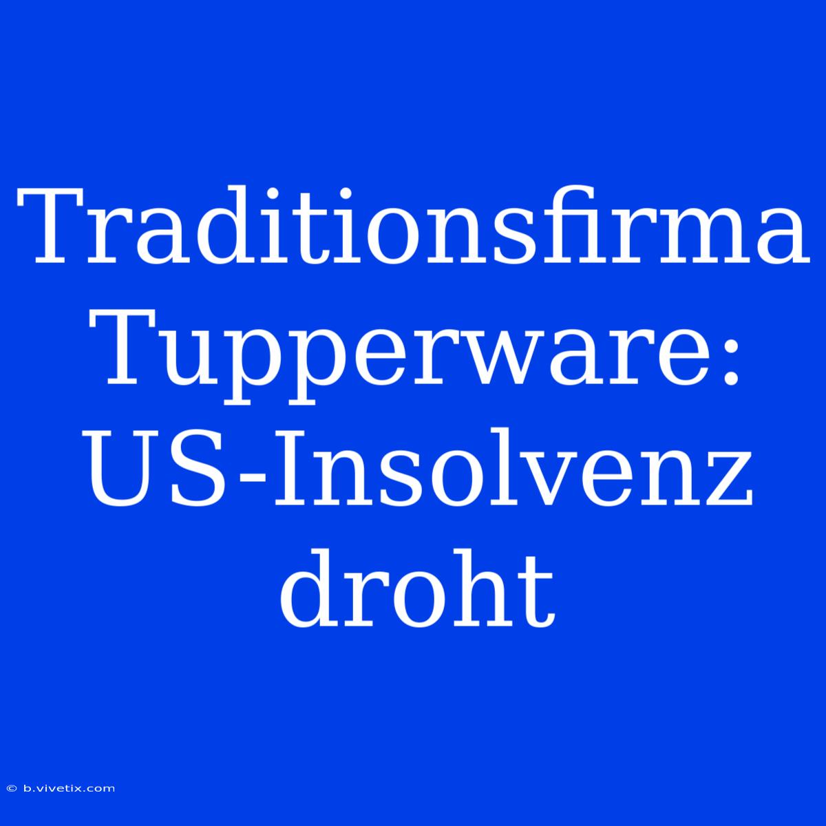 Traditionsfirma Tupperware: US-Insolvenz Droht