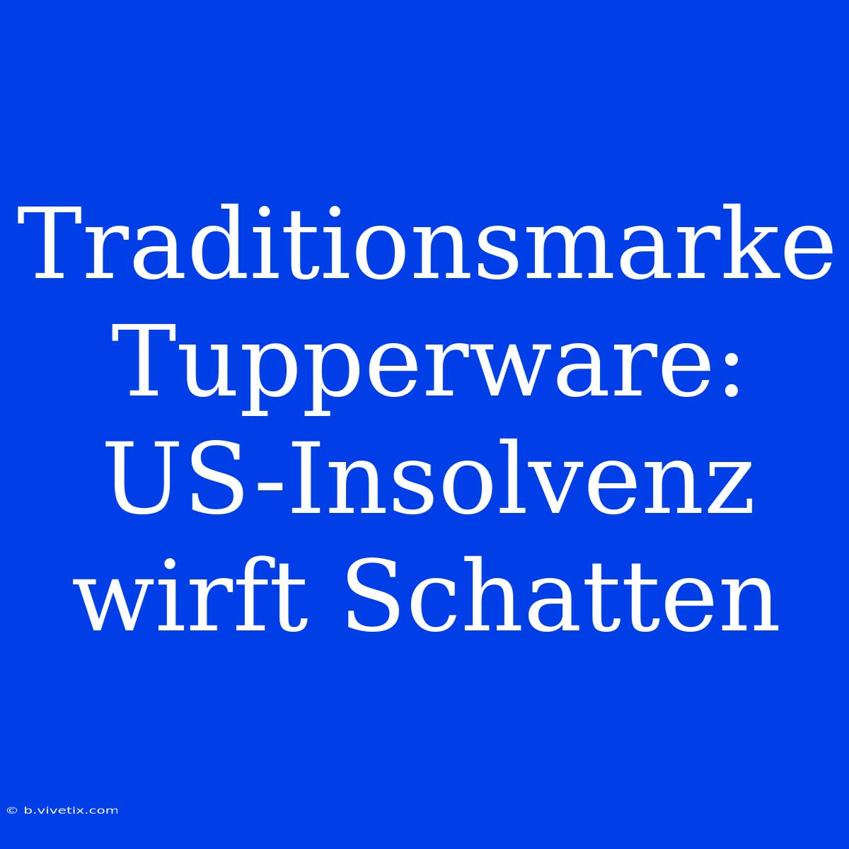 Traditionsmarke Tupperware: US-Insolvenz Wirft Schatten