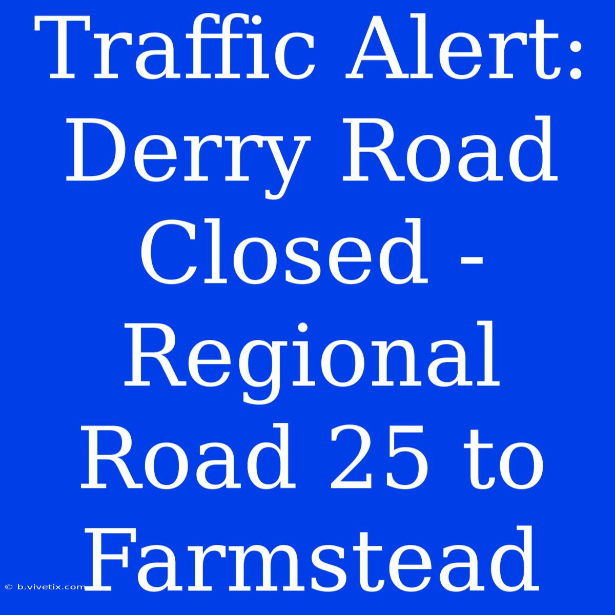 Traffic Alert: Derry Road Closed - Regional Road 25 To Farmstead