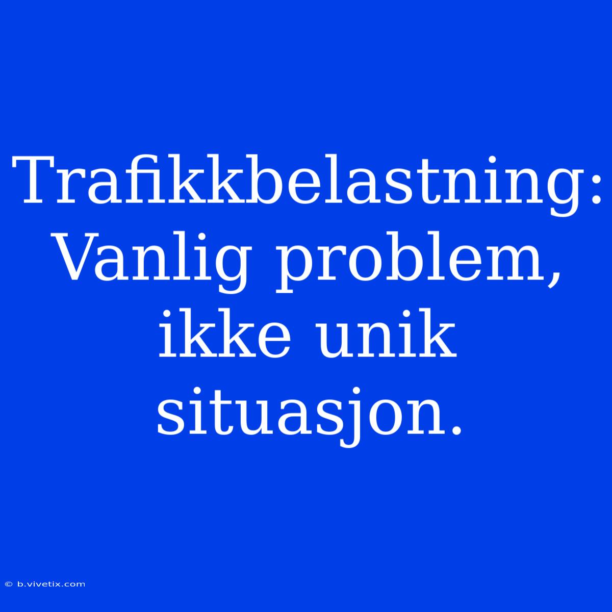 Trafikkbelastning: Vanlig Problem, Ikke Unik Situasjon.