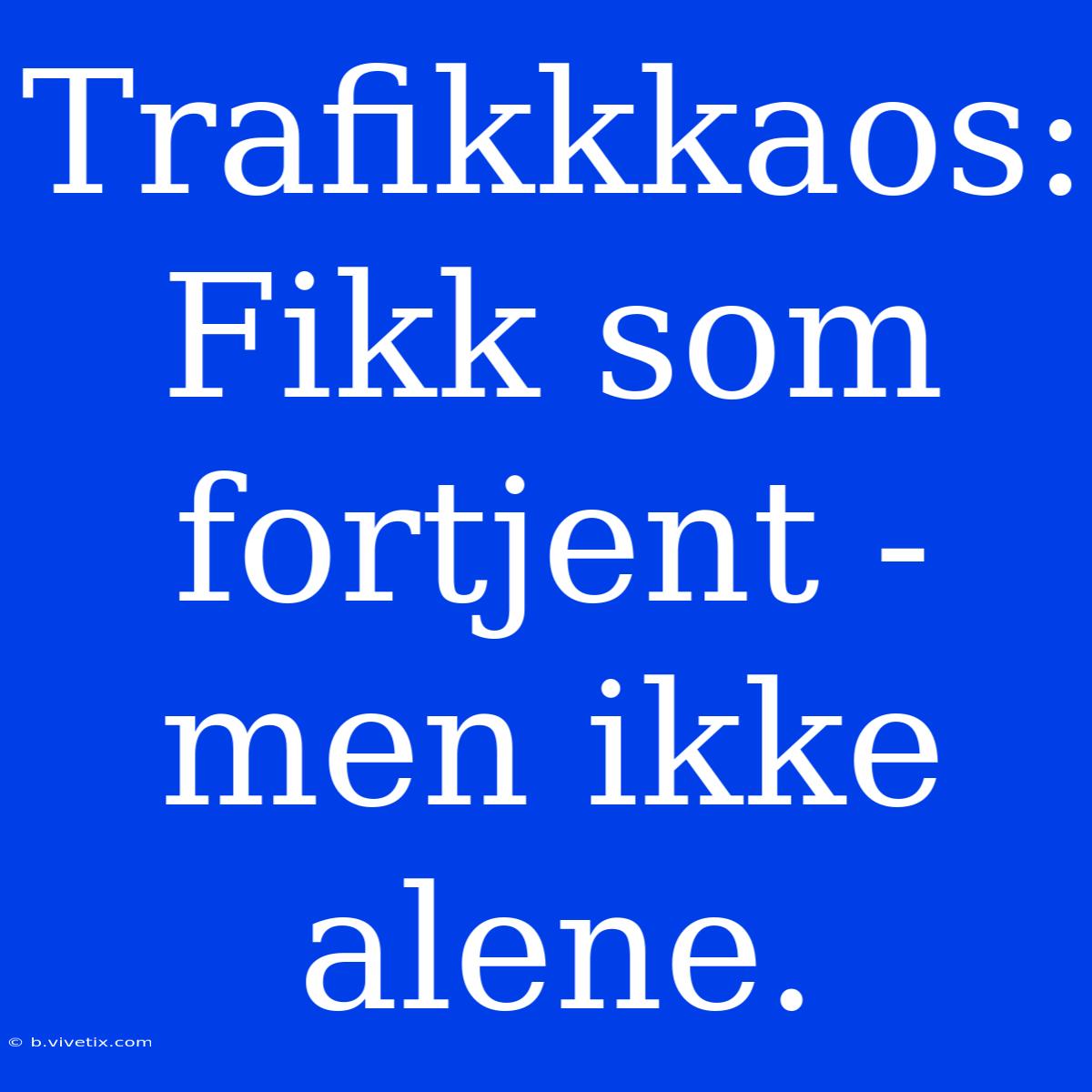 Trafikkkaos: Fikk Som Fortjent - Men Ikke Alene.