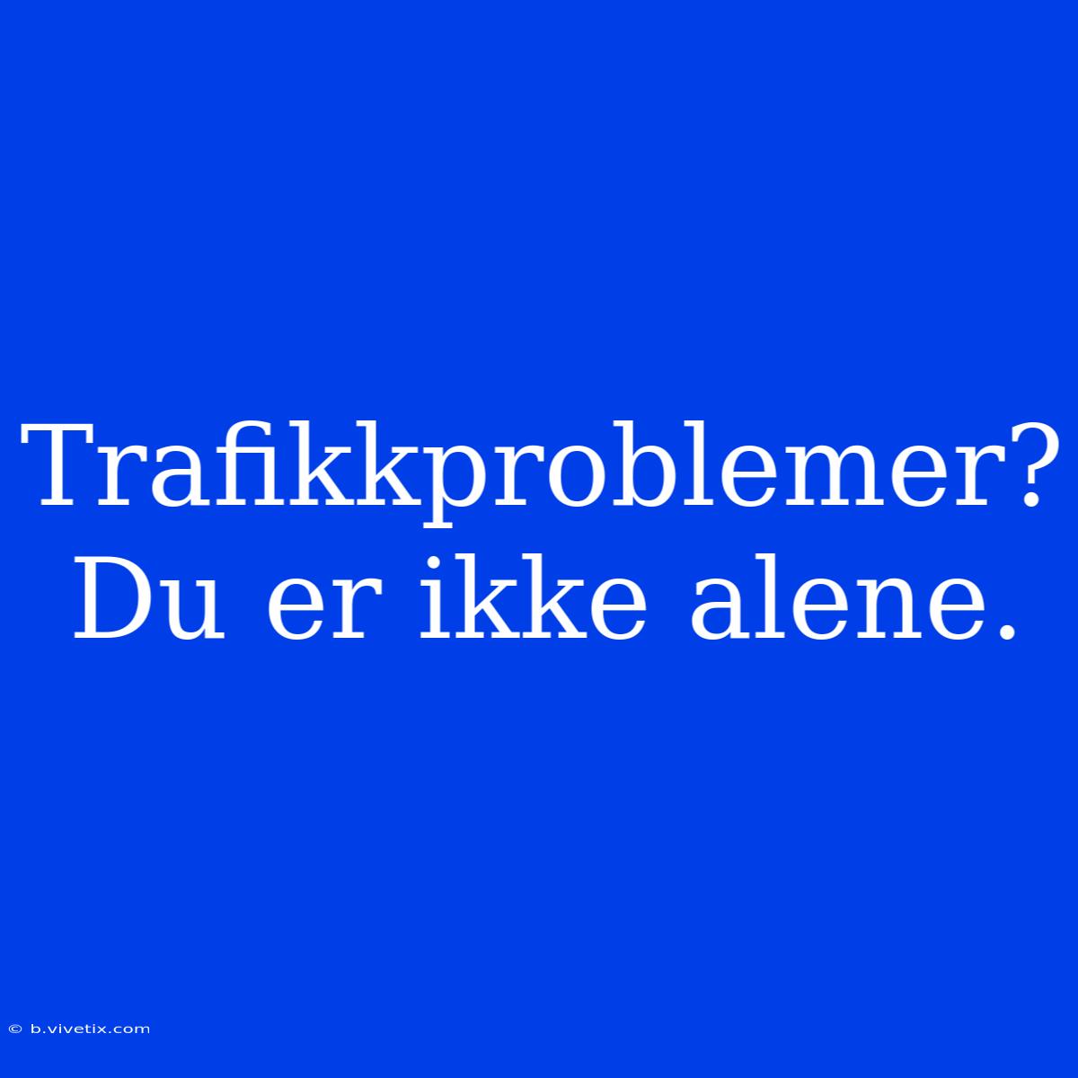 Trafikkproblemer? Du Er Ikke Alene.