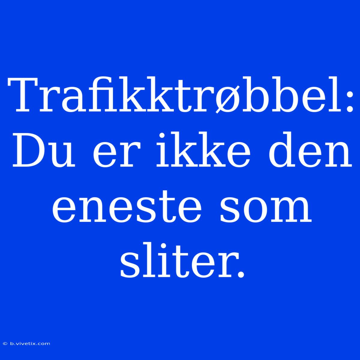 Trafikktrøbbel: Du Er Ikke Den Eneste Som Sliter.