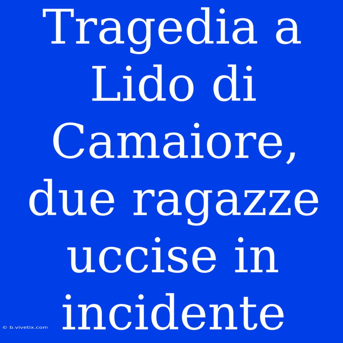 Tragedia A Lido Di Camaiore, Due Ragazze Uccise In Incidente