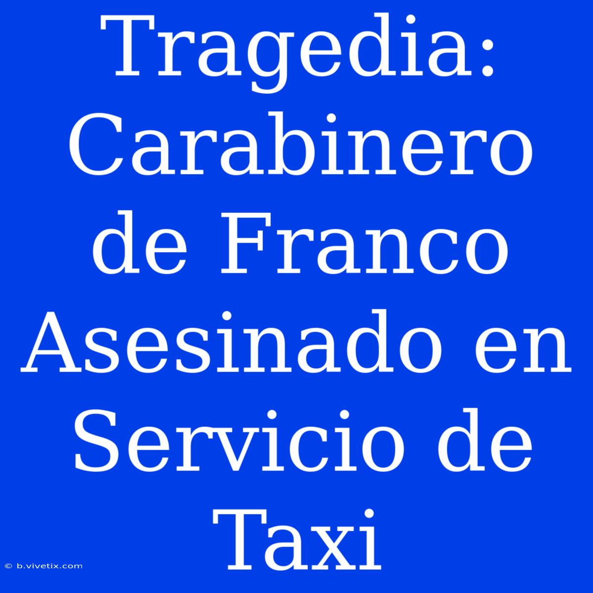 Tragedia: Carabinero De Franco Asesinado En Servicio De Taxi